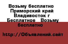 Возьму бесплатно - Приморский край, Владивосток г. Бесплатное » Возьму бесплатно   